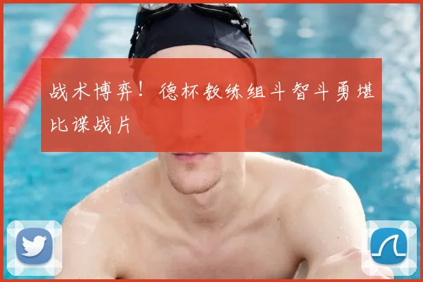 战术博弈！德杯教练组斗智斗勇堪比谍战片