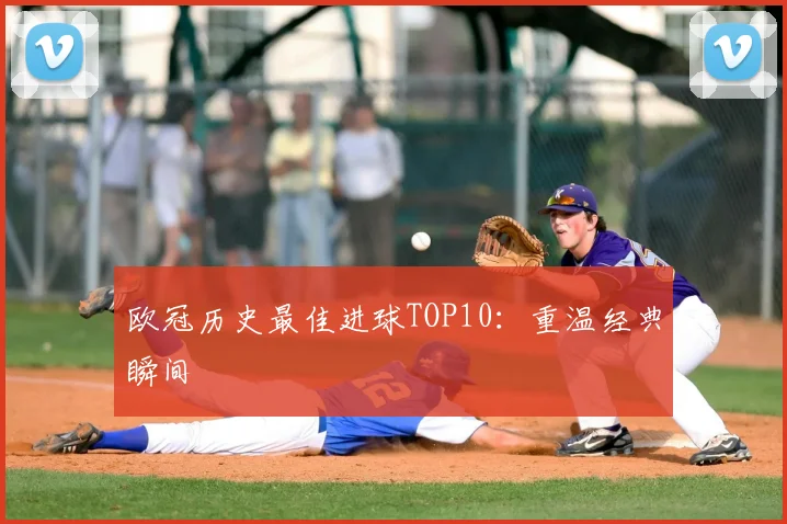 欧冠历史最佳进球TOP10：重温经典瞬间