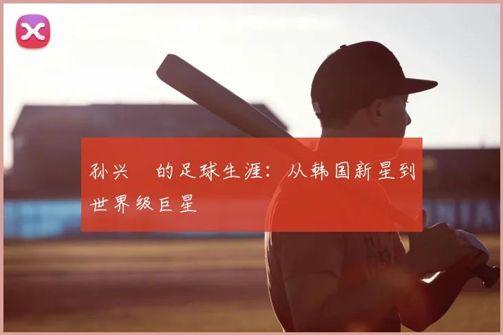 孙兴慜的足球生涯：从韩国新星到世界级巨星