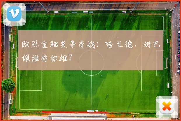 欧冠金靴奖争夺战:哈兰德、姆巴佩谁将称雄?