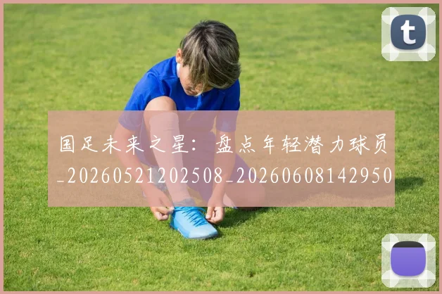国足未来之星:盘点年轻潜力球员_20260521202508_20260608142950