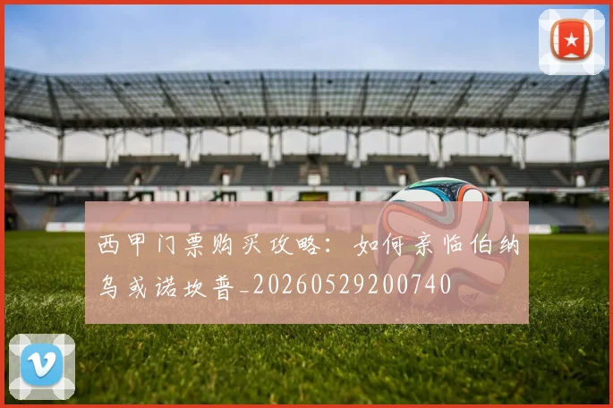 西甲门票购买攻略：如何亲临伯纳乌或诺坎普_20260529200740