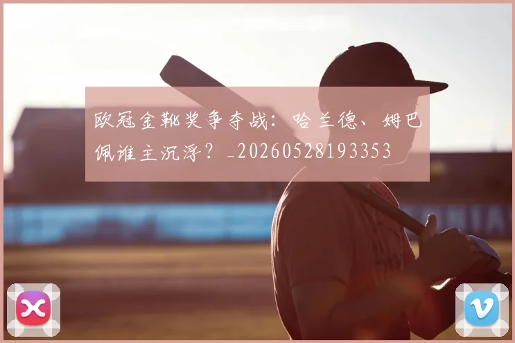 欧冠金靴奖争夺战:哈兰德、姆巴佩谁主沉浮?_20260528193353