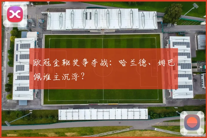 欧冠金靴奖争夺战：哈兰德、姆巴佩谁主沉浮？