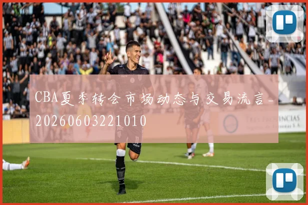 CBA夏季转会市场动态与交易流言_20260603221010