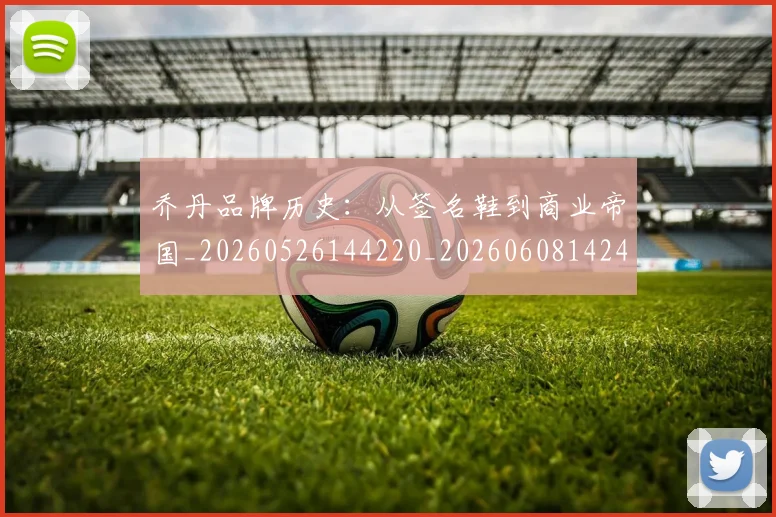 乔丹品牌历史:从签名鞋到商业帝国_20260526144220_20260608142402