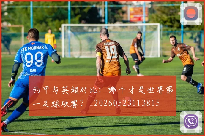西甲与英超对比：哪个才是世界第一足球联赛？_20260523113815