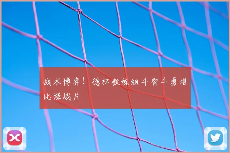 战术博弈!德杯教练组斗智斗勇堪比谍战片