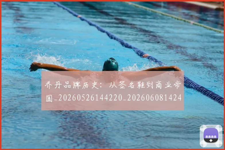 乔丹品牌历史:从签名鞋到商业帝国_20260526144220_20260608142402