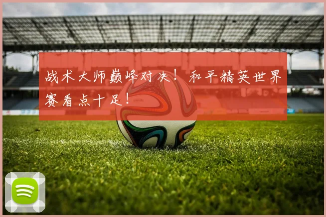 战术大师巅峰对决!和平精英世界赛看点十足!