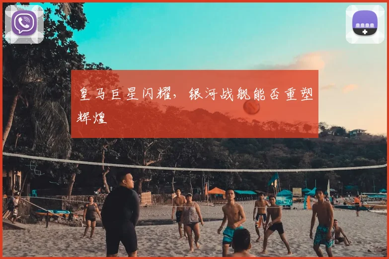 皇马巨星闪耀，银河战舰能否重塑辉煌