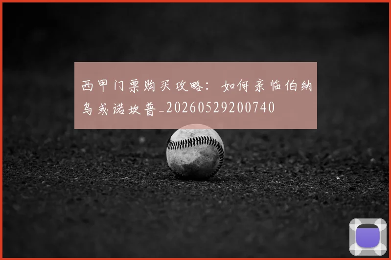 西甲门票购买攻略：如何亲临伯纳乌或诺坎普_20260529200740