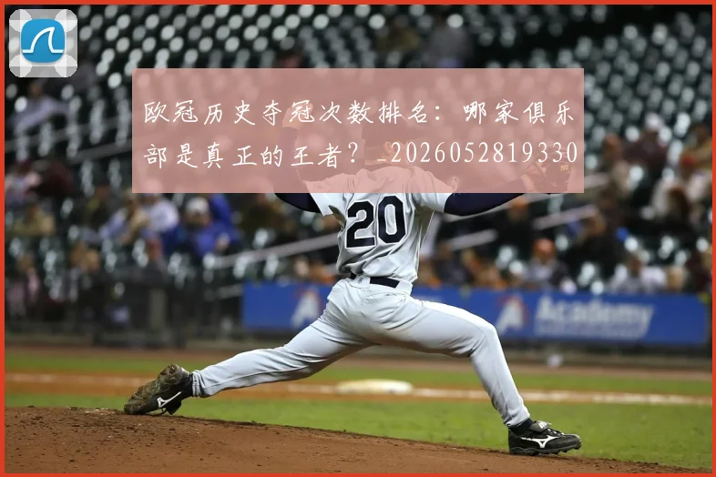 欧冠历史夺冠次数排名:哪家俱乐部是真正的王者?_20260528193305_20260609224601