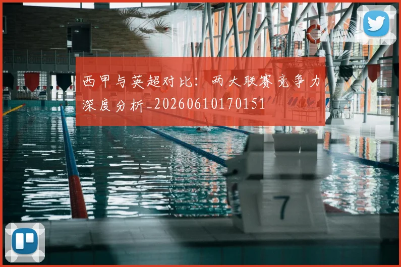 西甲与英超对比：两大联赛竞争力深度分析_20260610170151